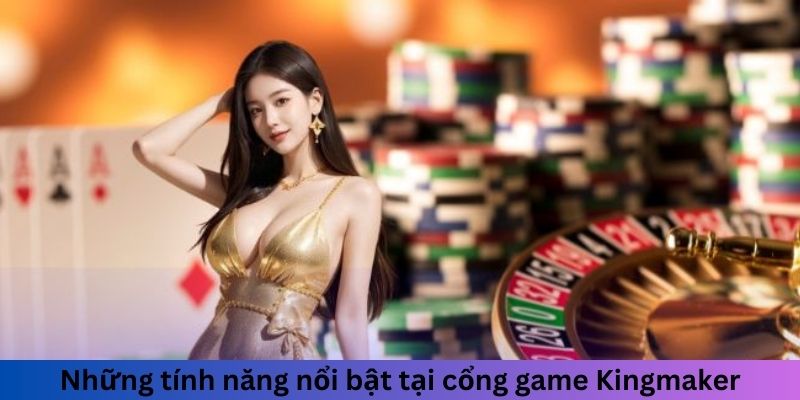 Sảnh Game Cá Cược 3D Kingmaker - Vương Quốc Ảo Đỉnh Cao 2 Những tính năng nổi bật tại cổng game Kingmaker